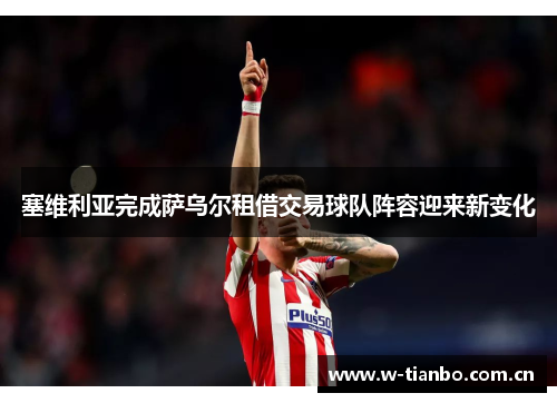 塞维利亚完成萨乌尔租借交易球队阵容迎来新变化